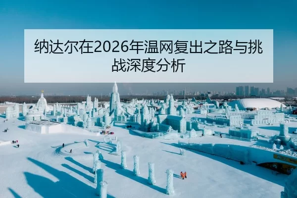 纳达尔在2026年温网复出之路与挑战深度分析 | HTH Sports