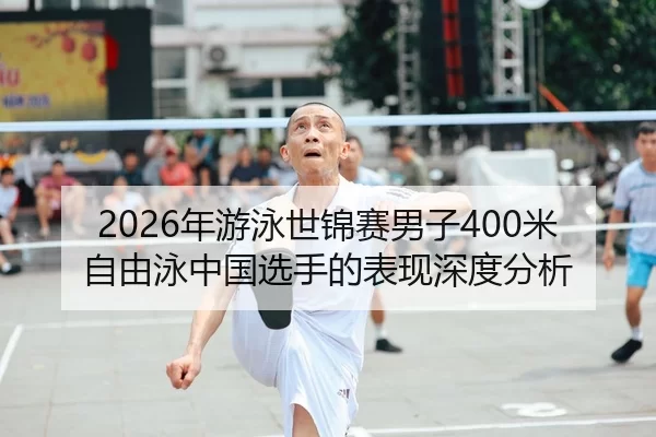 2026年游泳世锦赛男子400米自由泳中国选手的表现深度分析