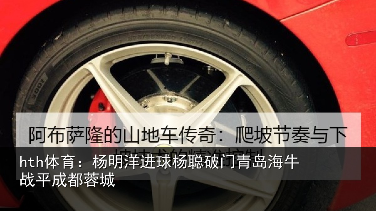 hth体育:杨明洋进球杨聪破门青岛相关情况