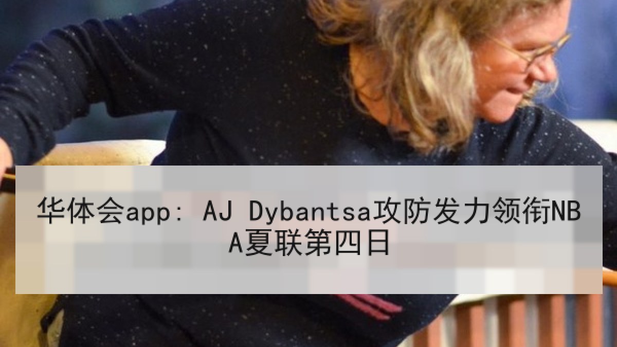 华体会app: AJ Dybantsa攻防发力领衔NBA夏联第四日 华体会app: AJ Dybantsa攻防发力领衔NBA夏联第四日