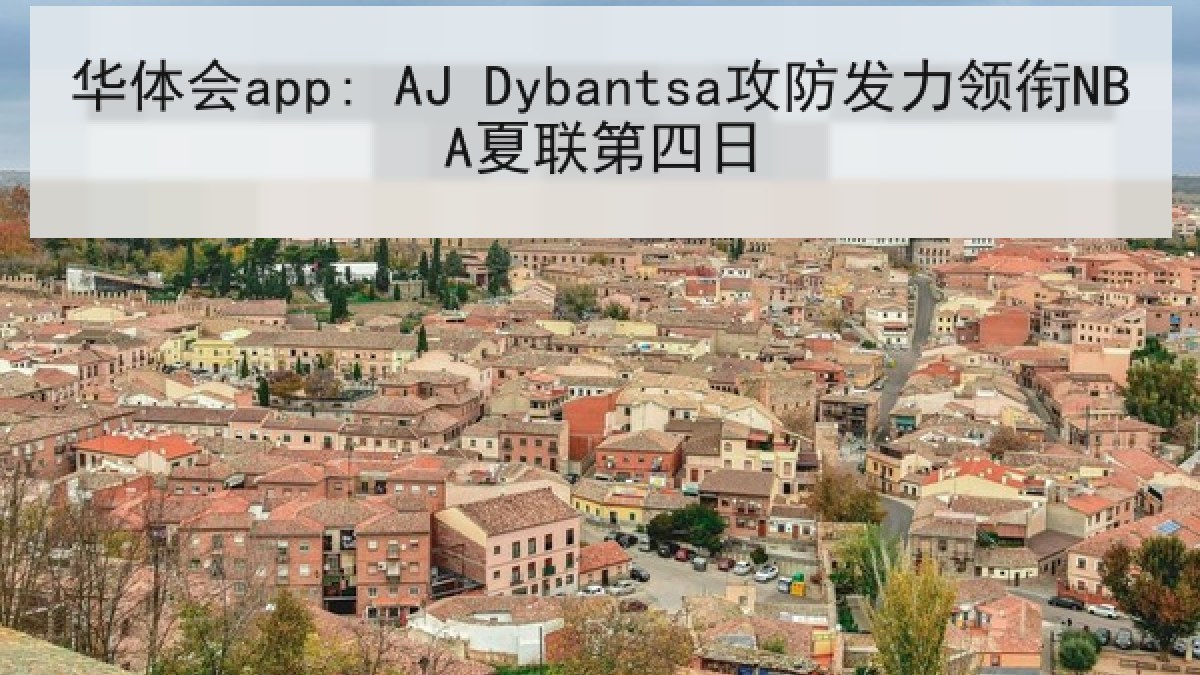华体会app: AJ Dybantsa攻防发力领衔NBA夏联第四日