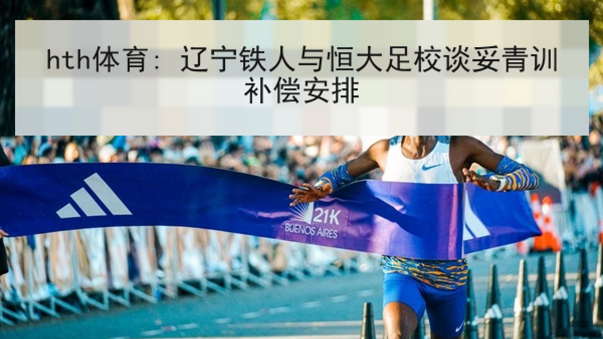 hth体育: 辽宁铁人与恒大足校谈妥青训补偿安排 hth体育: 辽宁铁人与恒大足校谈妥青训补偿安排