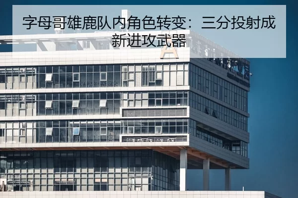 字母哥雄鹿队内角色转变：三分投射成新进攻武器