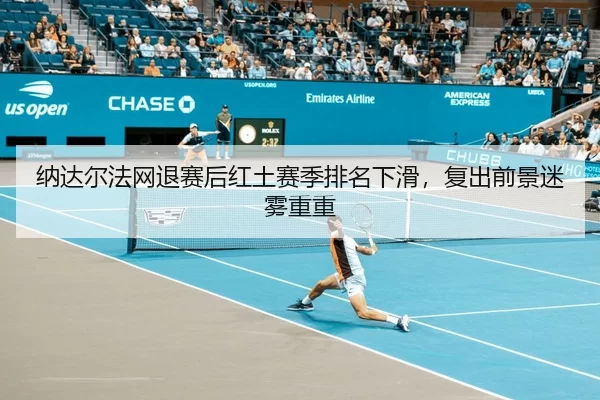 纳达尔法网退赛后红土赛季排名下滑，复出前景迷雾重重