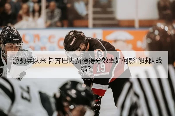 游骑兵队米卡·齐巴内贾德得分效率如何影响球队战绩？