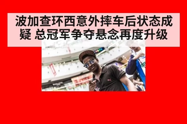 波加查环西意外摔车后状态成疑 总冠军争夺悬念再度升级