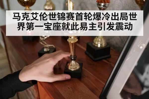 马克艾伦世锦赛首轮爆冷出局世界第一宝座就此易主引发震动