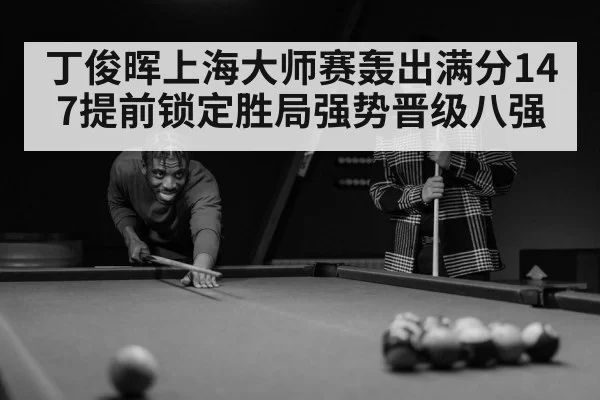 丁俊晖上海大师赛轰出满分147提前锁定胜局强势晋级八强