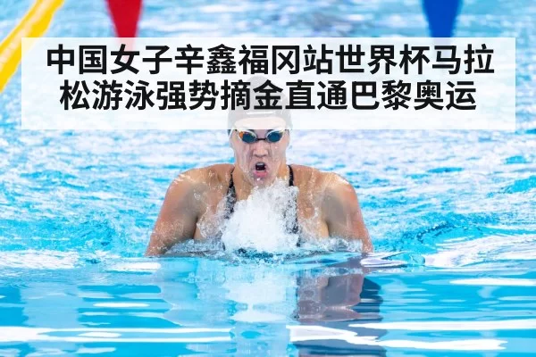 中国女子辛鑫福冈站世界杯马拉松游泳强势摘金直通巴黎奥运