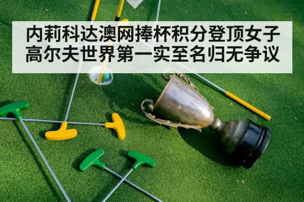 内莉科达澳网捧杯积分登顶女子高尔夫世界第一实至名归无争议