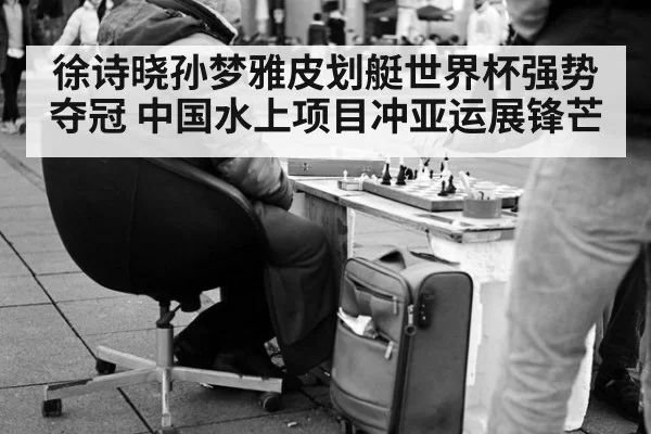 徐诗晓孙梦雅皮划艇世界杯强势夺冠 中国水上项目冲亚运展锋芒