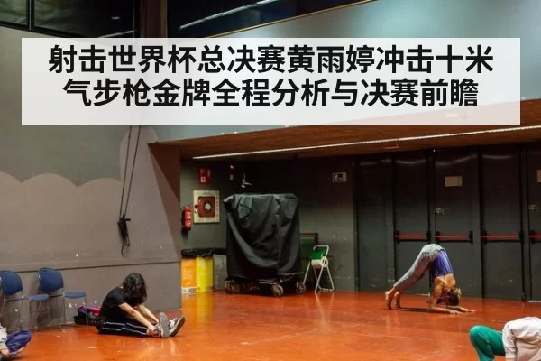 射击世界杯总决赛黄雨婷冲击十米气步枪金牌全程分析与决赛前瞻