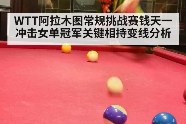 WTT阿拉木图常规挑战赛钱天一冲击女单冠军关键相持变线分析