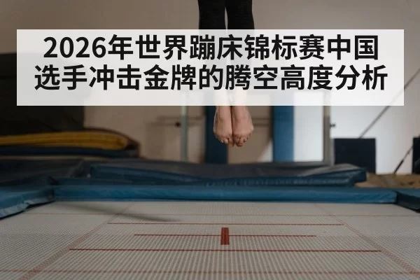 2026年世界蹦床锦标赛中国选手冲击金牌的腾空高度分析